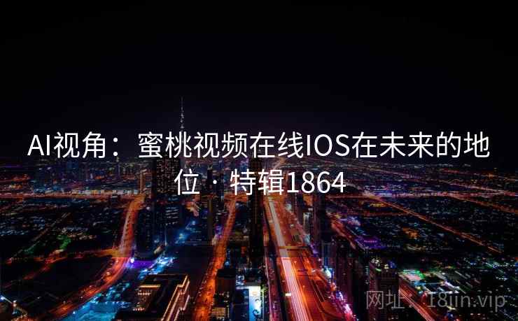 AI视角:蜜桃视频在线IOS在未来的地位 · 特辑1864 AI视角:蜜桃视频在线IOS在未来的地位 · 特辑1864