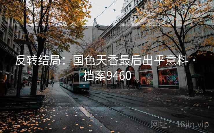 反转结局：国色天香最后出乎意料 · 档案9460