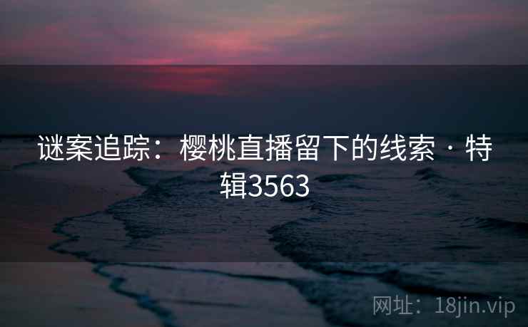 谜案追踪:樱桃直播留下的线索 · 特辑3563 谜案追踪:樱桃直播留下的线索 · 特辑3563
