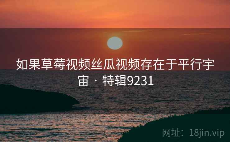 如果草莓视频丝瓜视频存在于平行宇宙 · 特辑9231
