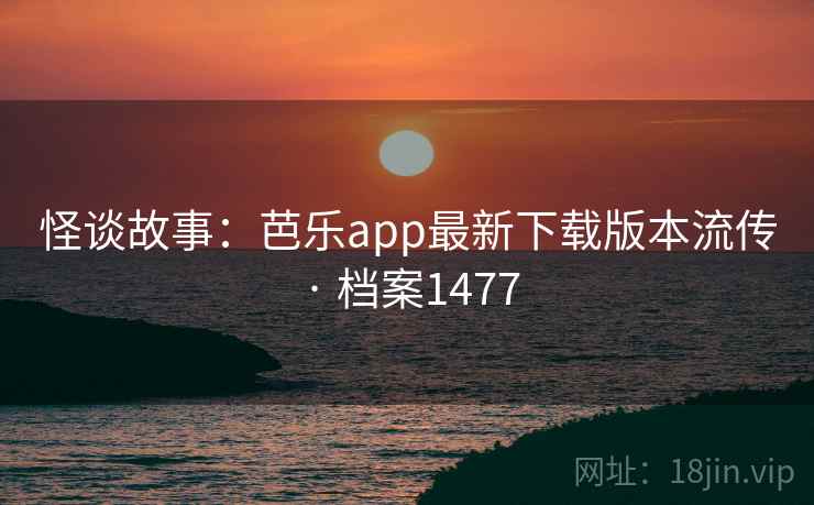 怪谈故事：芭乐app最新下载版本流传 · 档案1477