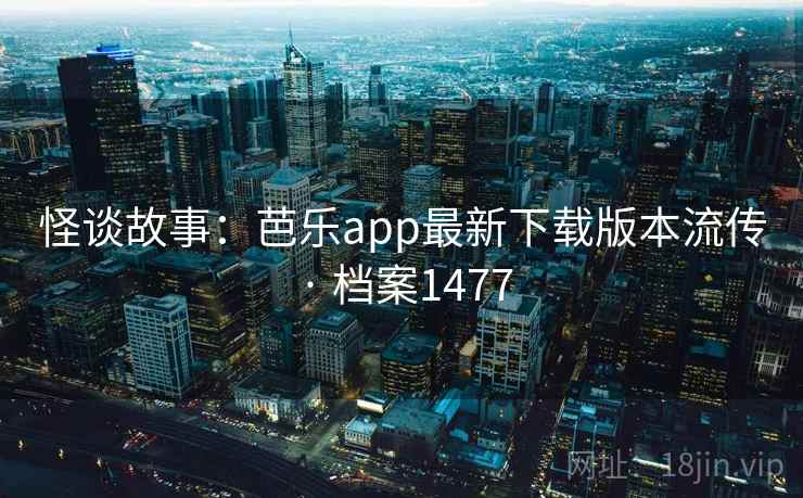 怪谈故事：芭乐app最新下载版本流传 · 档案1477