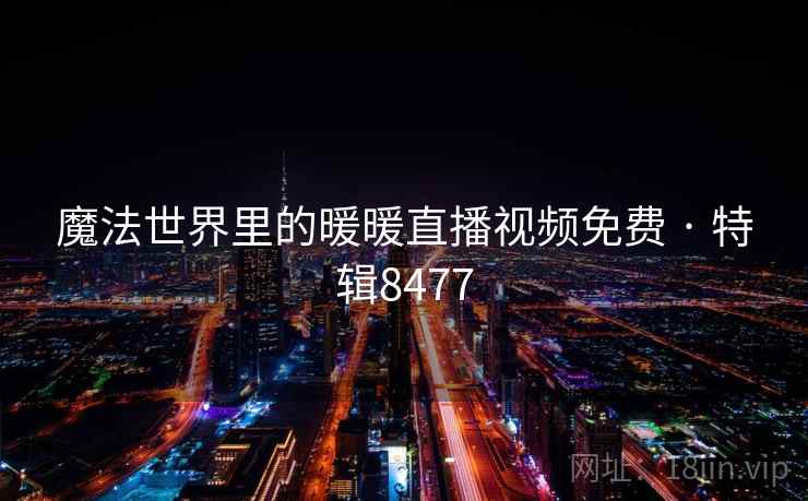 魔法世界里的暖暖直播视频免费 · 特辑8477