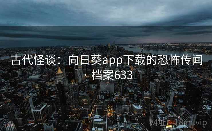 古代怪谈：向日葵app下载的恐怖传闻 · 档案633
