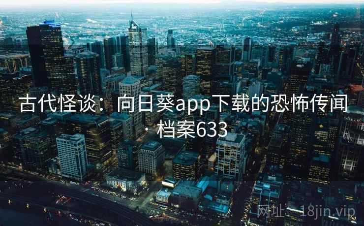 古代怪谈：向日葵app下载的恐怖传闻 · 档案633