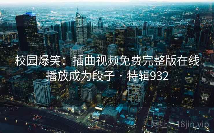 校园爆笑：插曲视频免费完整版在线播放成为段子 · 特辑932