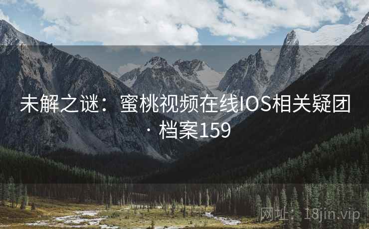 未解之谜：蜜桃视频在线IOS相关疑团 · 档案159