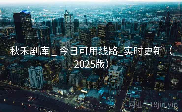 秋禾剧库 _ 今日可用线路_实时更新(2025版) 秋禾剧库 _ 今日可用线路_实时更新(2025版)
