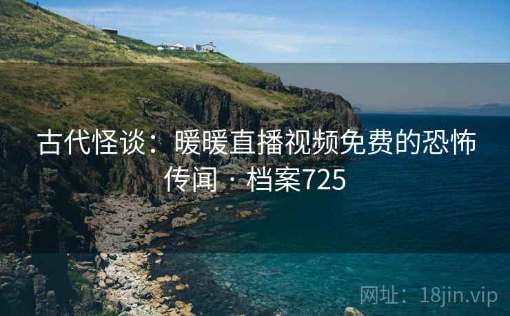 古代怪谈:暖暖直播视频免费的恐怖传闻 · 档案725 古代怪谈:暖暖直播视频免费的恐怖传闻 · 档案725
