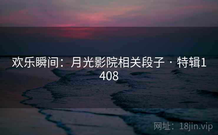 欢乐瞬间:月光影院相关段子 · 特辑1408 欢乐瞬间:月光影院相关段子 · 特辑1408