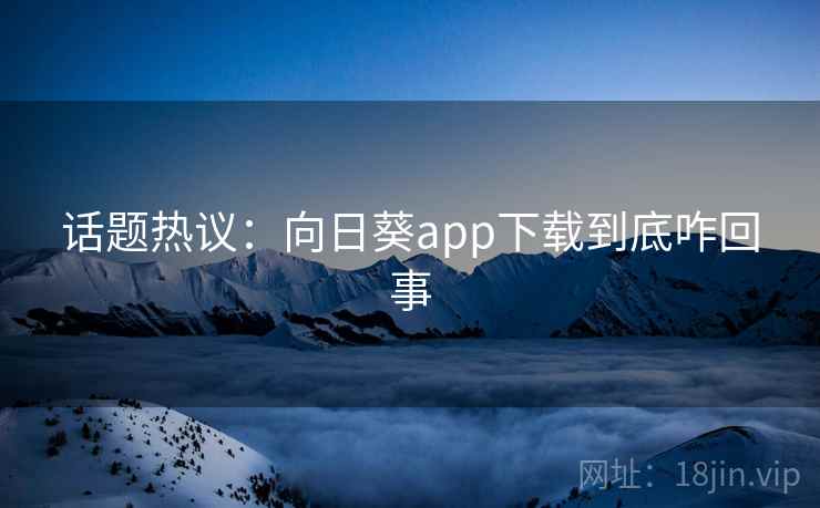 话题热议：向日葵app下载到底咋回事