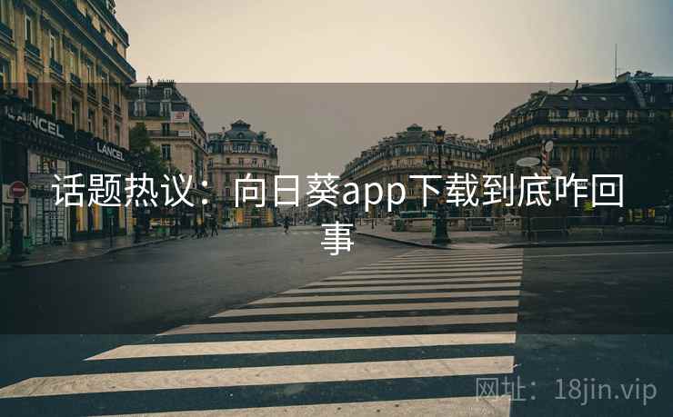 话题热议：向日葵app下载到底咋回事