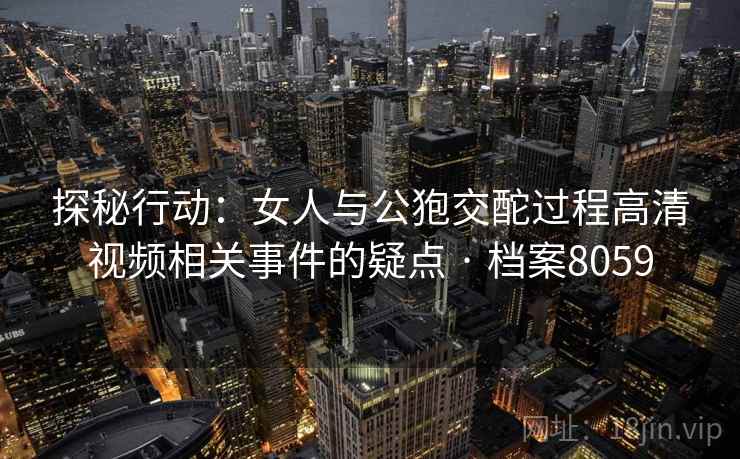 探秘行动：女人与公狍交酡过程高清视频相关事件的疑点 · 档案8059