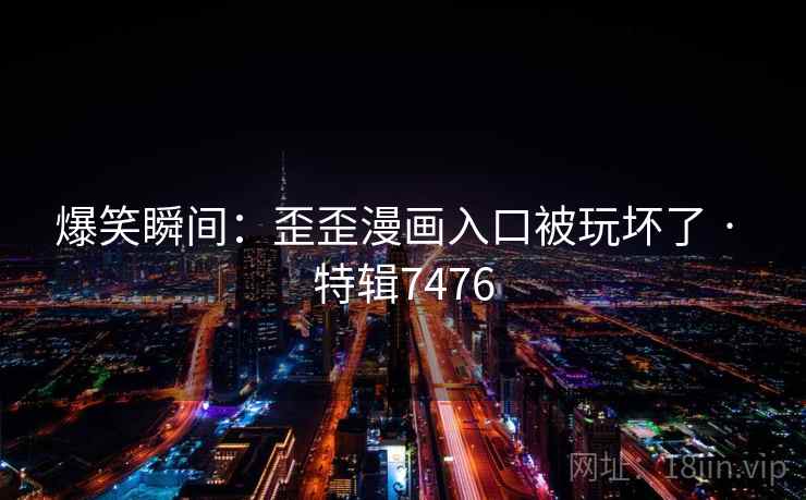 爆笑瞬间：歪歪漫画入口被玩坏了 · 特辑7476